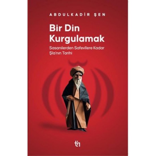 Bir Din Kurgulamak Sasanilerden Safavilere Kadar Şia’nın Tarihi Bir Din Kurgulamak Sasanilerden Safavilere Kadar Şia’nın Tarihi